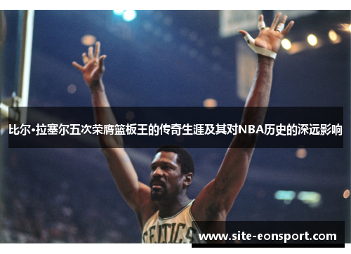 比尔·拉塞尔五次荣膺篮板王的传奇生涯及其对NBA历史的深远影响