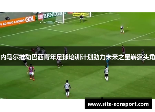 内马尔推动巴西青年足球培训计划助力未来之星崭露头角