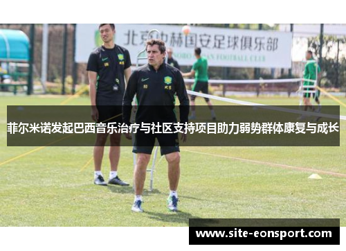 菲尔米诺发起巴西音乐治疗与社区支持项目助力弱势群体康复与成长