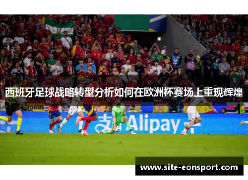 西班牙足球战略转型分析如何在欧洲杯赛场上重现辉煌