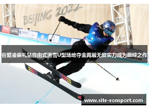 谷爱凌崇礼站自由式滑雪U型场地夺金再展无敌实力成为巅峰之作