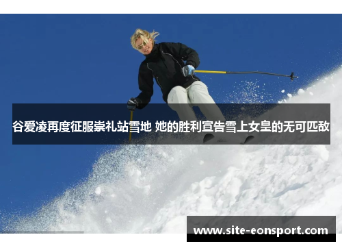 谷爱凌再度征服崇礼站雪地 她的胜利宣告雪上女皇的无可匹敌