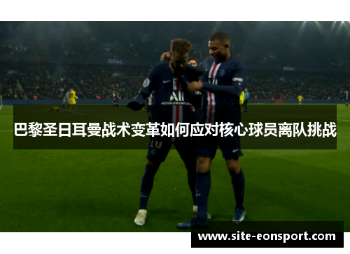 巴黎圣日耳曼战术变革如何应对核心球员离队挑战