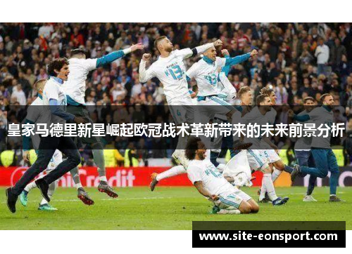 皇家马德里新星崛起欧冠战术革新带来的未来前景分析