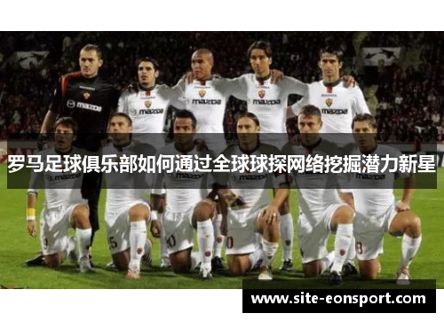 罗马足球俱乐部如何通过全球球探网络挖掘潜力新星