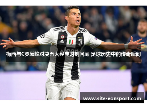 梅西与C罗巅峰对决五大经典时刻回顾 足球历史中的传奇瞬间
