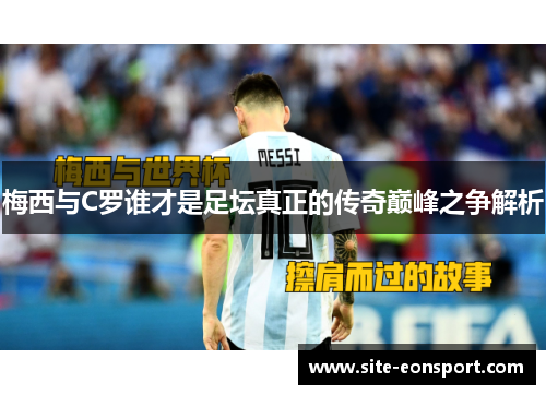 梅西与C罗谁才是足坛真正的传奇巅峰之争解析