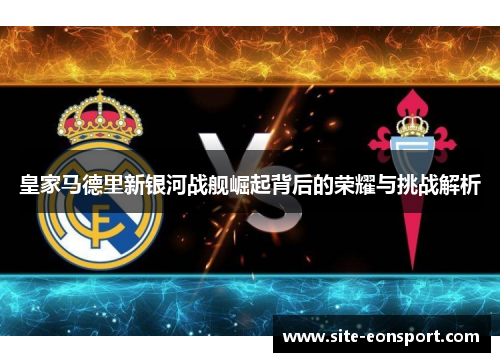 皇家马德里新银河战舰崛起背后的荣耀与挑战解析