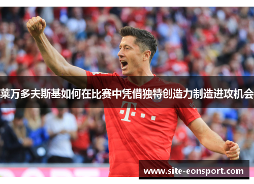 莱万多夫斯基如何在比赛中凭借独特创造力制造进攻机会