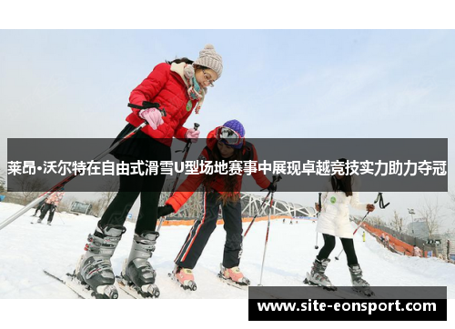 莱昂·沃尔特在自由式滑雪U型场地赛事中展现卓越竞技实力助力夺冠
