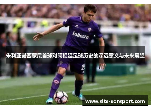朱利亚诺西蒙尼首球对阿根廷足球历史的深远意义与未来展望