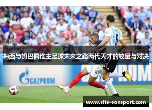 梅西与姆巴佩谁主足球未来之路两代天才的较量与对决
