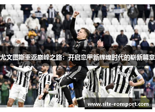 尤文图斯重返巅峰之路：开启意甲新辉煌时代的崭新篇章