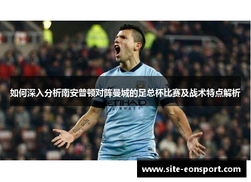 如何深入分析南安普顿对阵曼城的足总杯比赛及战术特点解析