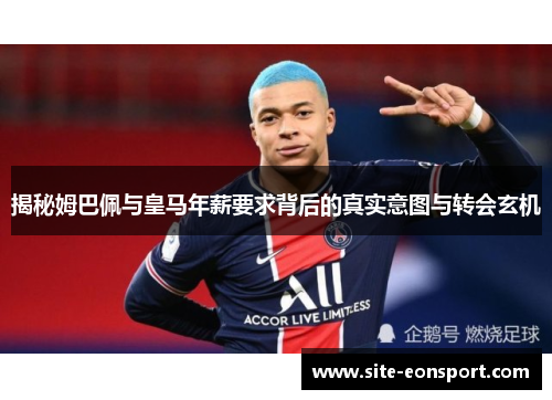 揭秘姆巴佩与皇马年薪要求背后的真实意图与转会玄机