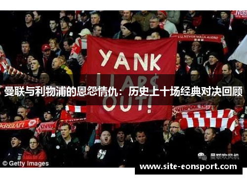 曼联与利物浦的恩怨情仇：历史上十场经典对决回顾