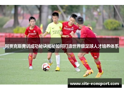 阿贾克斯青训成功秘诀揭秘如何打造世界级足球人才培养体系