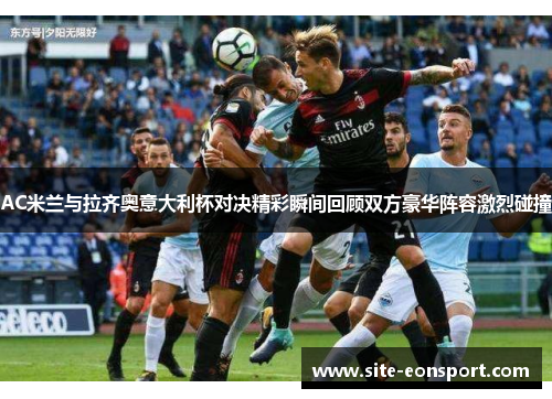 AC米兰与拉齐奥意大利杯对决精彩瞬间回顾双方豪华阵容激烈碰撞
