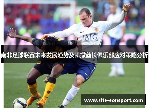 南非足球联赛未来发展趋势及凯撒酋长俱乐部应对策略分析