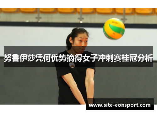 努鲁伊莎凭何优势摘得女子冲刺赛桂冠分析