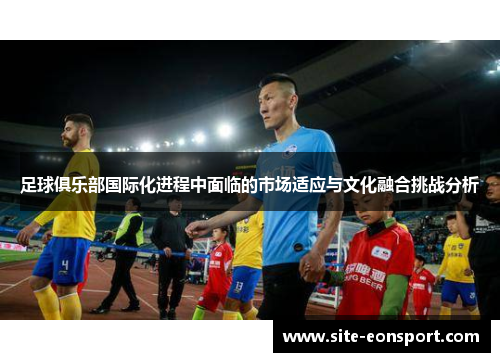 足球俱乐部国际化进程中面临的市场适应与文化融合挑战分析