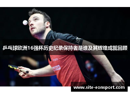 乒乓球欧洲16强杯历史纪录保持者是谁及其辉煌成就回顾