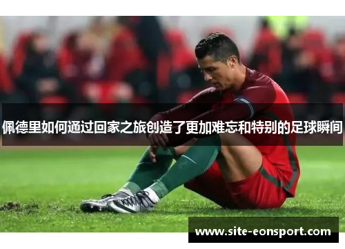 佩德里如何通过回家之旅创造了更加难忘和特别的足球瞬间