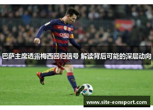 巴萨主席透露梅西回归信号 解读背后可能的深层动向