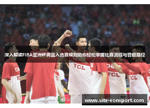 深入解读FIBA亚洲杯男篮入选赛规则助你轻松掌握比赛流程与晋级路径