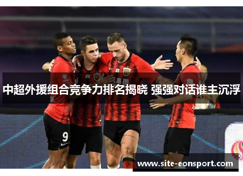 中超外援组合竞争力排名揭晓 强强对话谁主沉浮