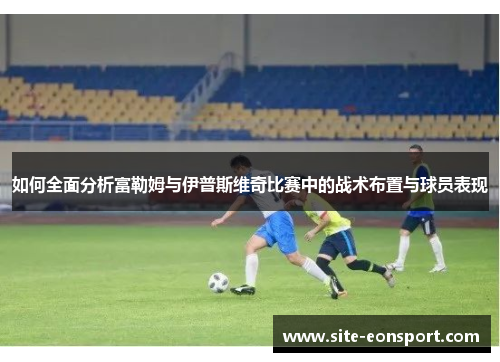 如何全面分析富勒姆与伊普斯维奇比赛中的战术布置与球员表现