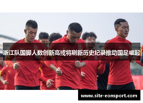 浙江队国脚人数创新高或将刷新历史纪录推动国足崛起