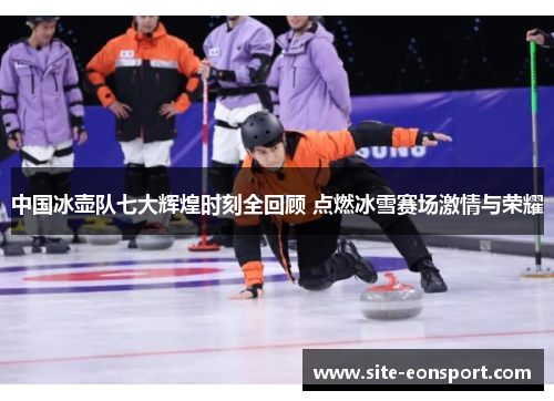 中国冰壶队七大辉煌时刻全回顾 点燃冰雪赛场激情与荣耀
