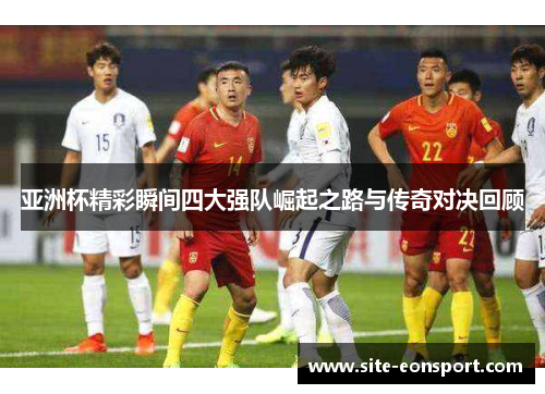 亚洲杯精彩瞬间四大强队崛起之路与传奇对决回顾