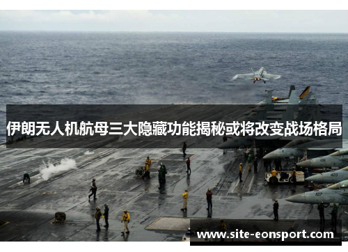 伊朗无人机航母三大隐藏功能揭秘或将改变战场格局