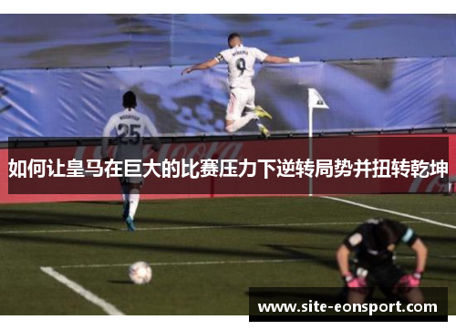 如何让皇马在巨大的比赛压力下逆转局势并扭转乾坤