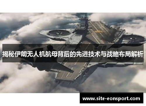 揭秘伊朗无人机航母背后的先进技术与战略布局解析