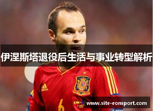 伊涅斯塔退役后生活与事业转型解析