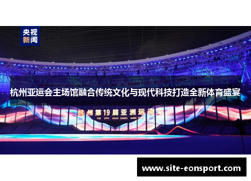 杭州亚运会主场馆融合传统文化与现代科技打造全新体育盛宴