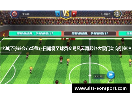 欧洲足球转会市场截止日期将至球员交易风云再起各大豪门动向引关注