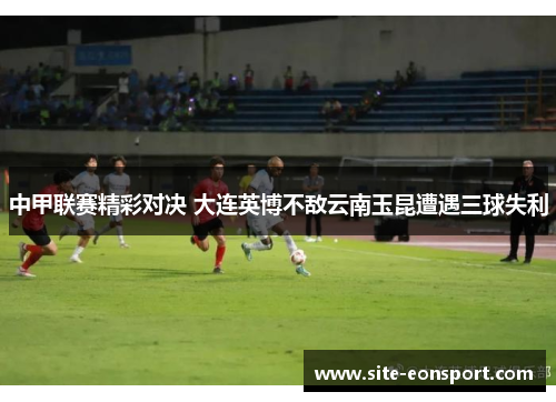 中甲联赛精彩对决 大连英博不敌云南玉昆遭遇三球失利