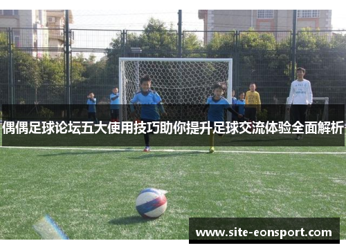 偶偶足球论坛五大使用技巧助你提升足球交流体验全面解析