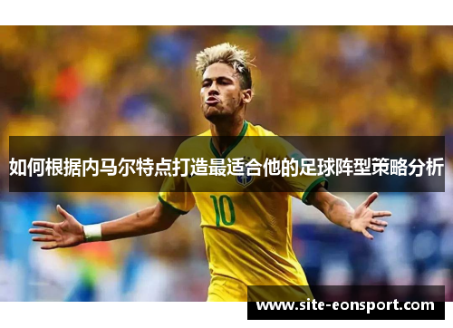 如何根据内马尔特点打造最适合他的足球阵型策略分析