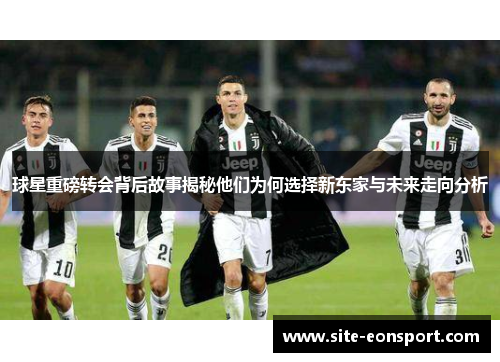 球星重磅转会背后故事揭秘他们为何选择新东家与未来走向分析