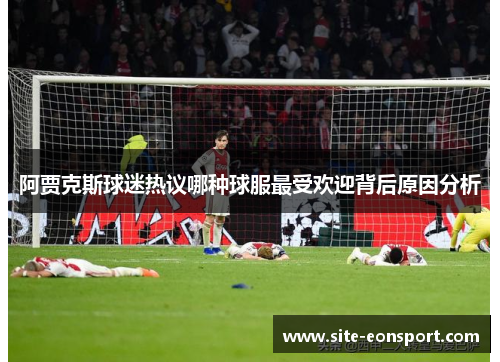 阿贾克斯球迷热议哪种球服最受欢迎背后原因分析
