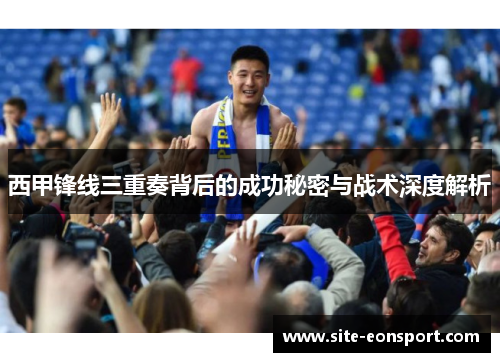西甲锋线三重奏背后的成功秘密与战术深度解析