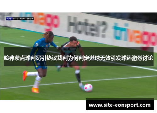 哈弗茨点球判罚引热议裁判为何判定进球无效引发球迷激烈讨论