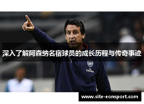 深入了解阿森纳名宿球员的成长历程与传奇事迹