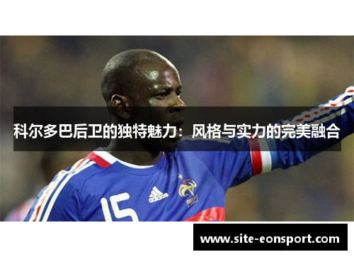 科尔多巴后卫的独特魅力：风格与实力的完美融合