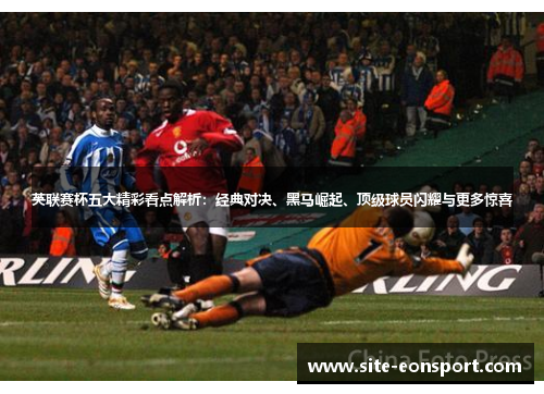 英联赛杯五大精彩看点解析：经典对决、黑马崛起、顶级球员闪耀与更多惊喜